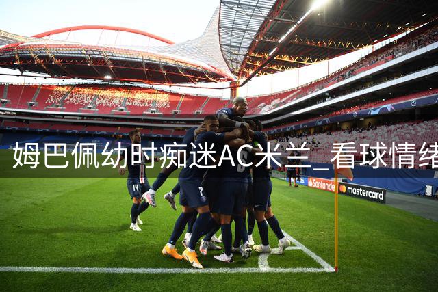 姆巴佩幼时痴迷AC米兰 看球情绪激动频爆粗口